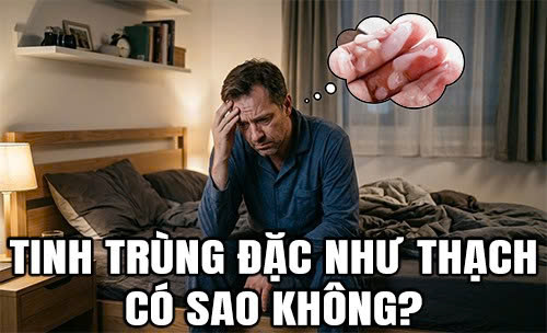 Tinh trùng đặc như thạch có sao không?